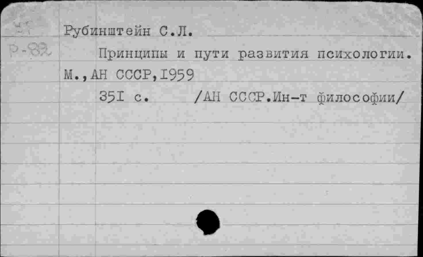 ﻿г	Рубинштейн С.Л.	
	Принципы и пути развития психологии.	
	М.,АН СССР,1959	
	351 с.	/АН СССР.Ин-т философии/	
		
		
		
		
		
		
		
		